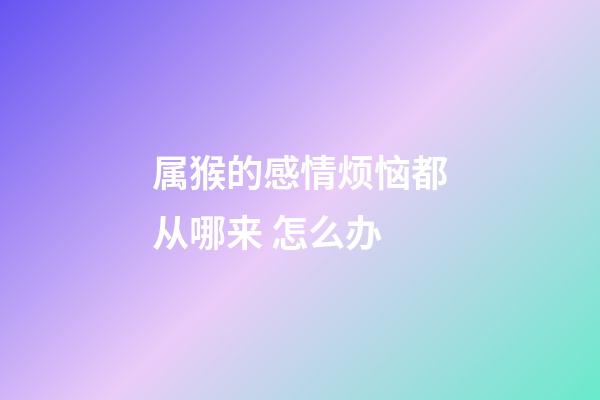 属猴的感情烦恼都从哪来 怎么办